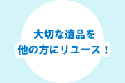 大切な遺品を他の方にリユース！