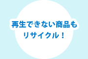 再生できない商品もリサイクル！